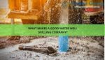 What makes a good water well drilling company?